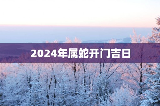 2025年属蛇开门吉日