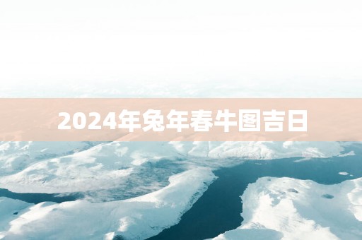 2025年蛇年春牛图吉日