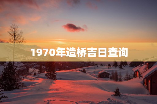 1970年造桥吉日查询
