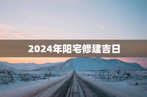2025年阳宅修建吉日