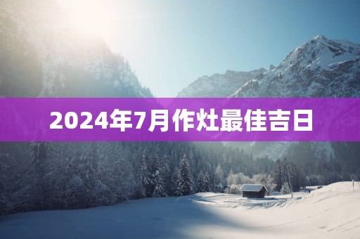 2025年7月作灶最佳吉日