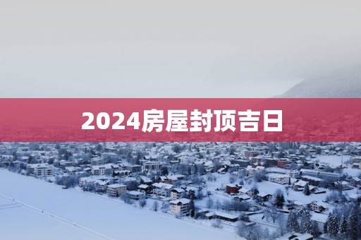2025房屋封顶吉日