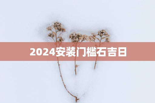 2025安装门槛石吉日