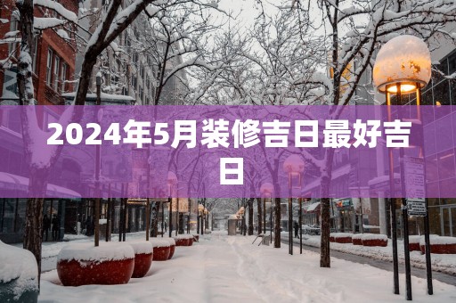 2025年5月装修吉日最好吉日