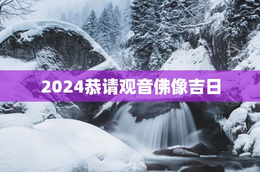 2025恭请观音佛像吉日