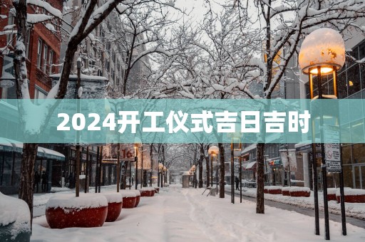 2025开工仪式吉日吉时