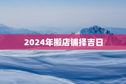 2025年搬店铺择吉日