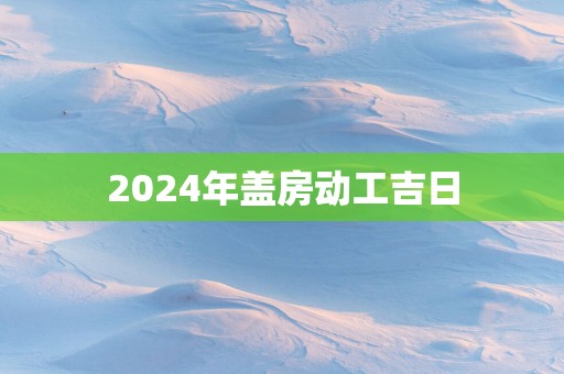 2025年盖房动工吉日