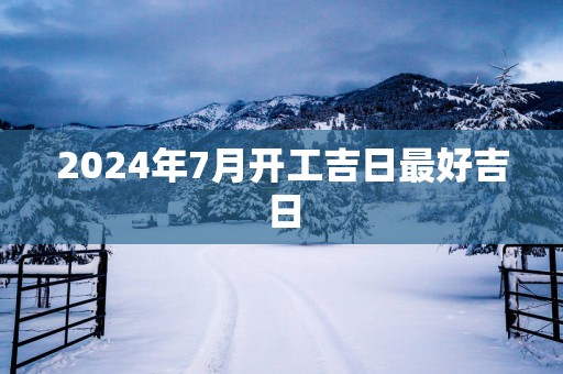 2025年7月开工吉日最好吉日