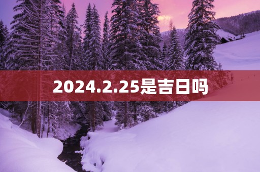 2025.2.25是吉日吗