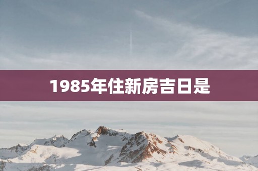 1985年住新房吉日是