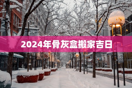 2025年骨灰盒搬家吉日