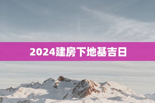 2025建房下地基吉日