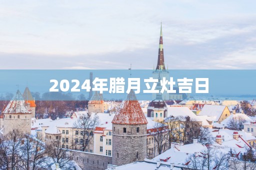 2025年腊月立灶吉日