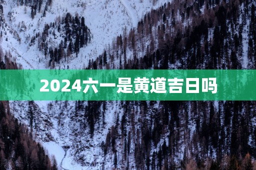 2025六一是黄道吉日吗