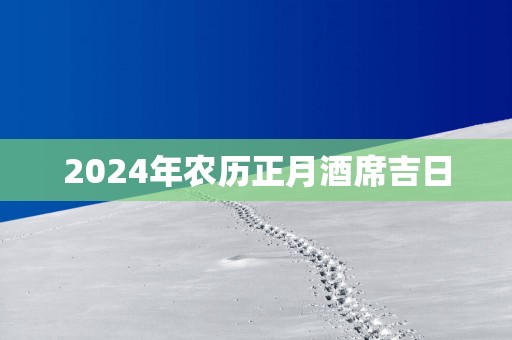 2025年农历正月酒席吉日