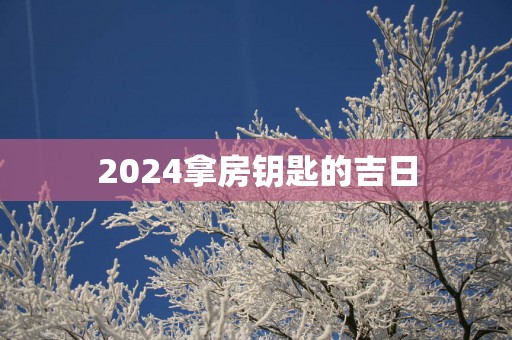 2025拿房钥匙的吉日