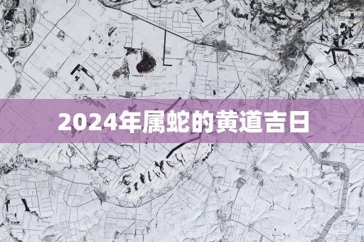 2025年属蛇的黄道吉日