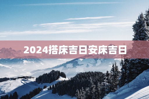 2025搭床吉日安床吉日