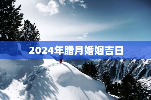 2025年腊月婚姻吉日