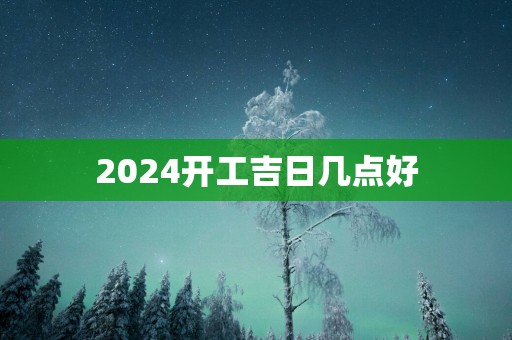 2025开工吉日几点好