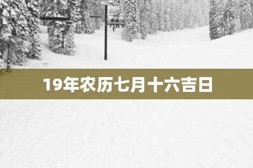 19年农历七月十六吉日