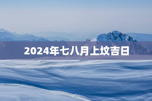 2025年七八月上坟吉日