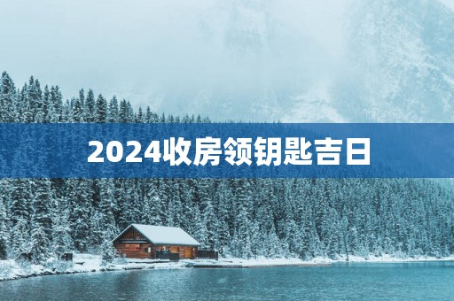 2025收房领钥匙吉日