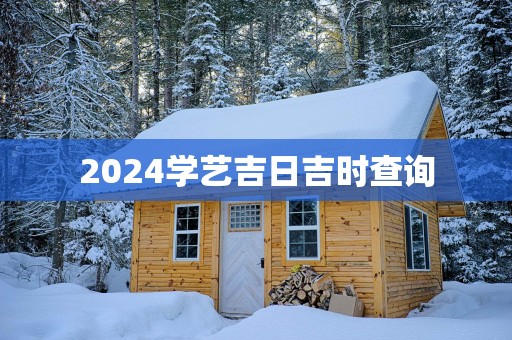 2025学艺吉日吉时查询