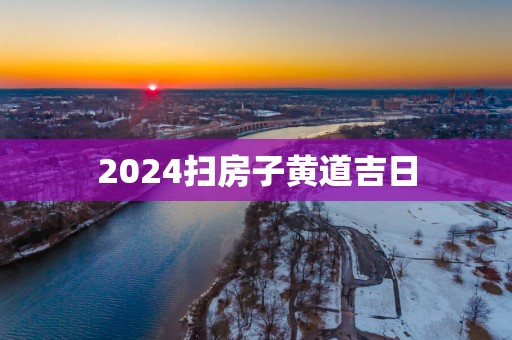 2025扫房子黄道吉日