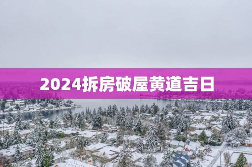 2025拆房破屋黄道吉日