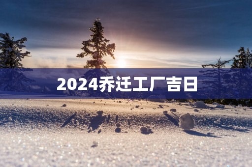 2025乔迁工厂吉日