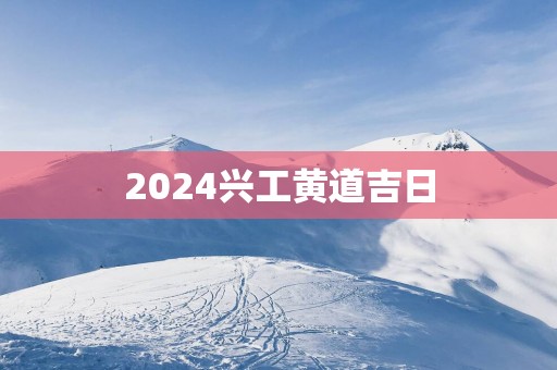 2025兴工黄道吉日