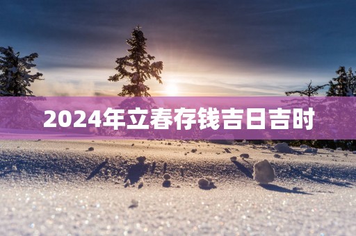 2025年立春存钱吉日吉时