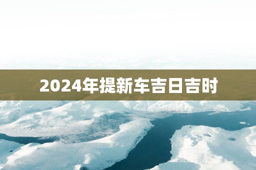 2025年提新车吉日吉时