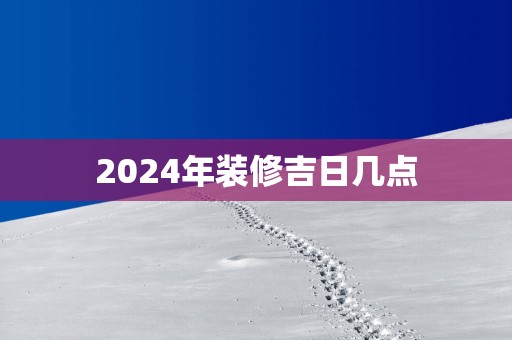 2025年装修吉日几点