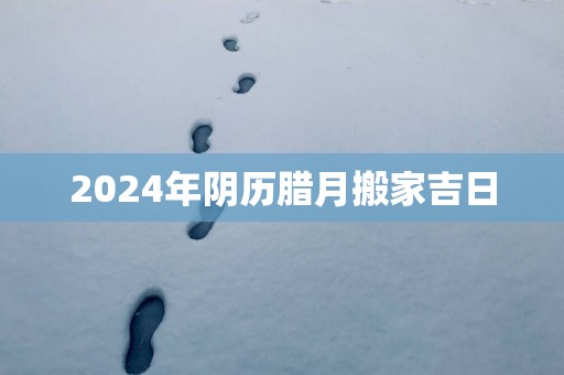 2025年阴历腊月搬家吉日