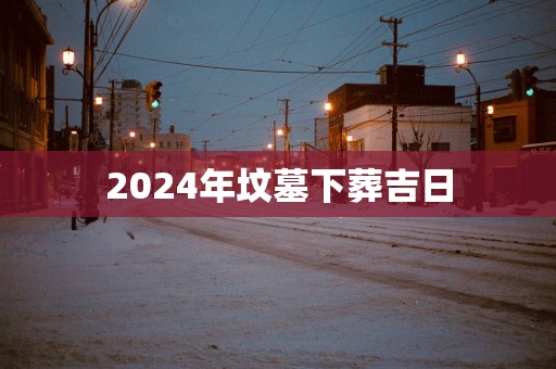 2025年坟墓下葬吉日