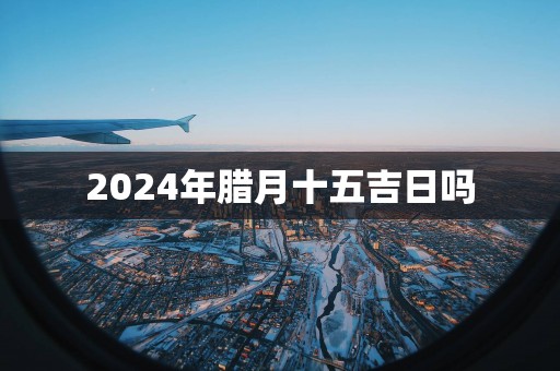 2025年腊月十五吉日吗