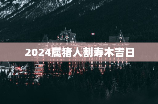 2025属猪人割寿木吉日