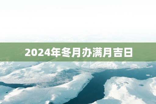 2025年冬月办满月吉日
