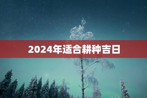 2025年适合耕种吉日
