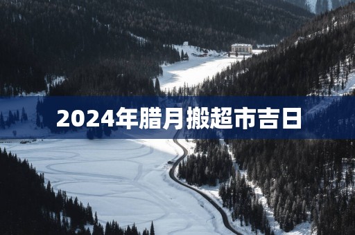 2025年腊月搬超市吉日