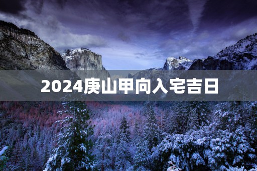 2025庚山甲向入宅吉日