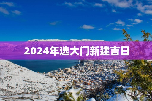 2025年选大门新建吉日