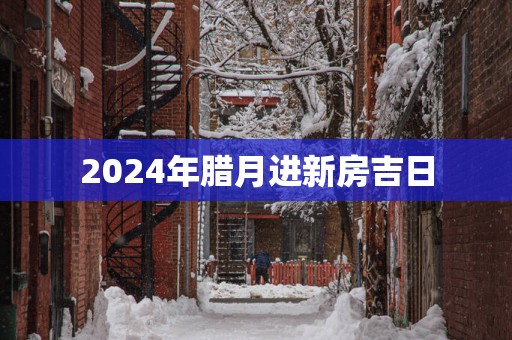 2025年腊月进新房吉日