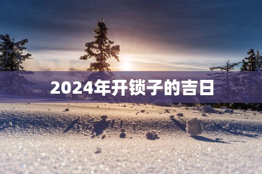 2025年开锁子的吉日