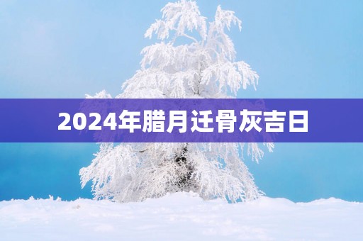 2025年腊月迁骨灰吉日