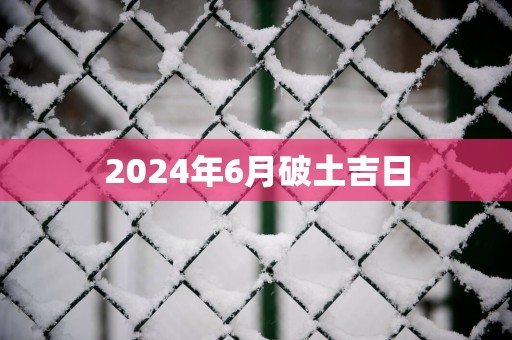 2025年6月破土吉日