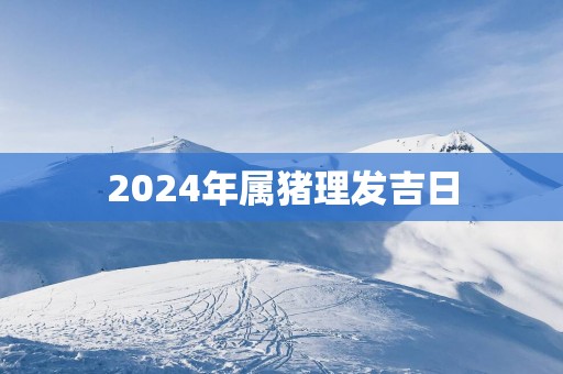 2025年属猪理发吉日